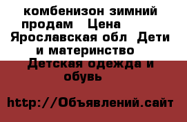 комбенизон зимний продам › Цена ­ 700 - Ярославская обл. Дети и материнство » Детская одежда и обувь   